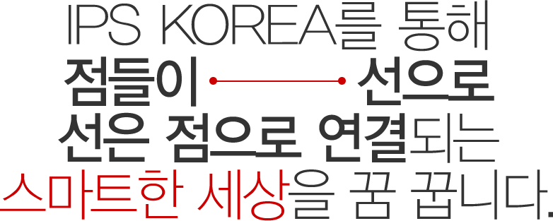 IPS KOREA를 통해 점들이 선으로 선은 점으로 연결되는 스마트한 세상을 꿈 꿉니다.